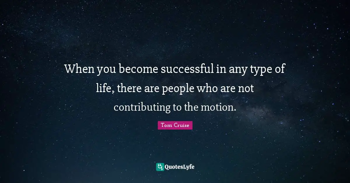 When you become successful in any type of life, there are people who are not contributing to the motion.