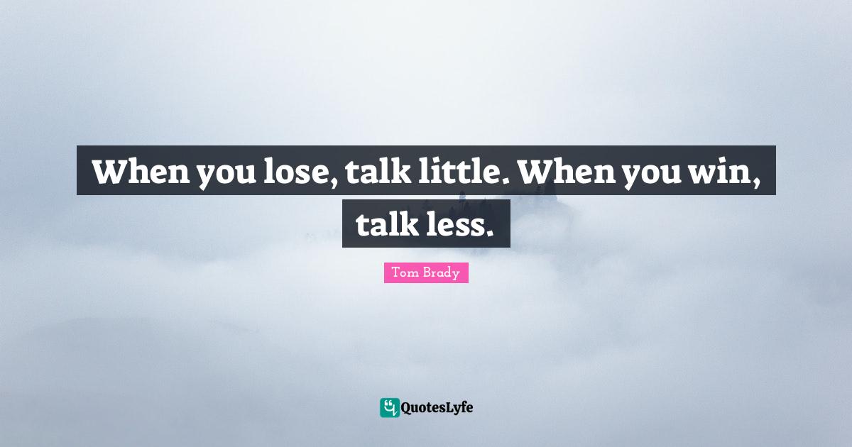 Tom Brady Quotes: "When you lose, talk little. When you win, talk less."