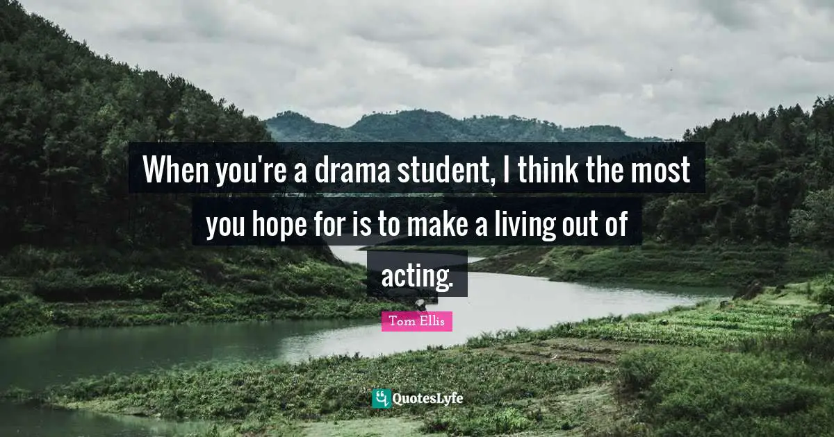 When you're a drama student, I think the most you hope for is to make a living out of acting.