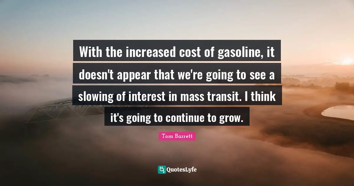 Gasoline Quotes: "With the increased cost of gasoline, it doesn't appear that we're going to see a slowing of interest in mass transit. I think it's going to continue to grow."