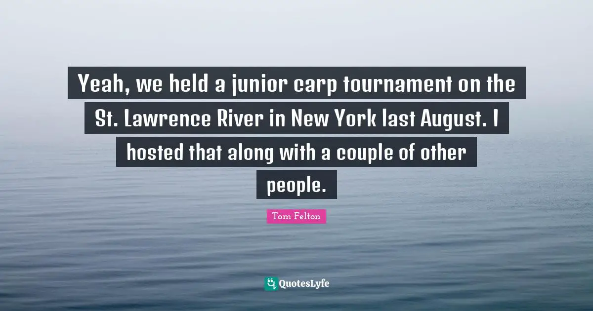 Tom Felton Quotes: Yeah, we held a junior carp tournament on the St. Lawrence River in New York last August. I hosted that along with a couple of other people.