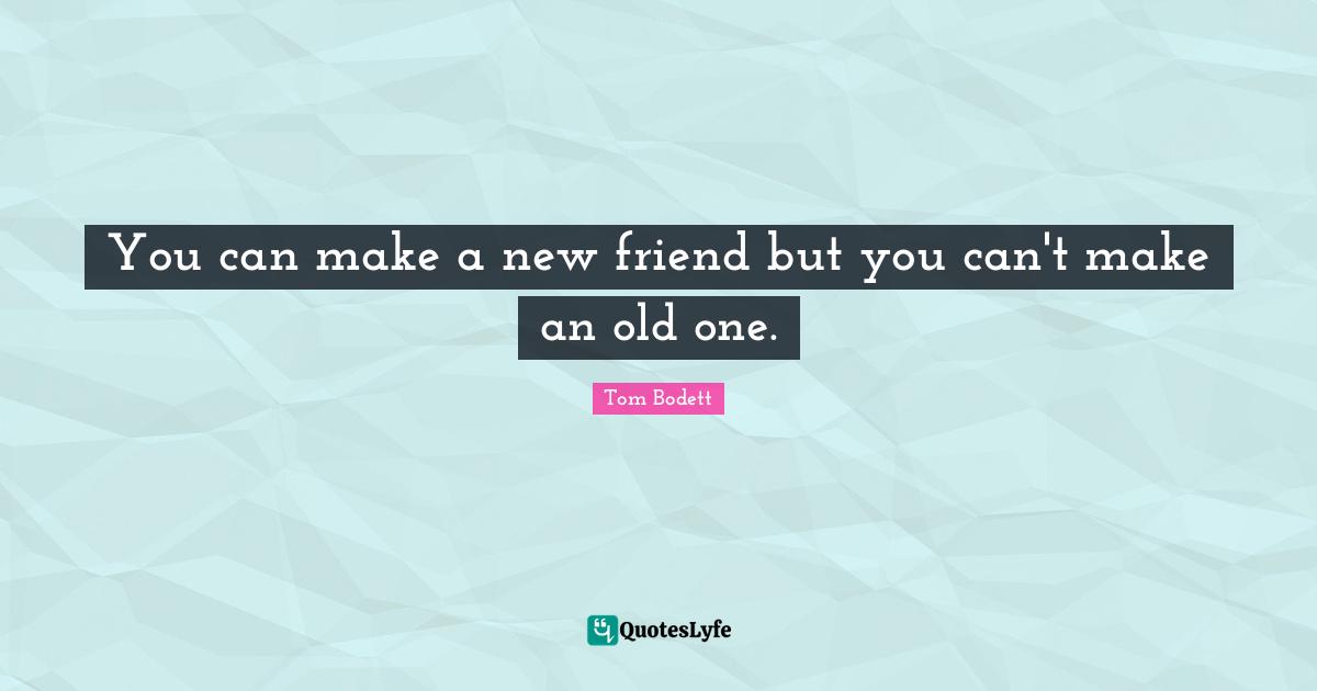 You can make a new friend but you can't make an old one.