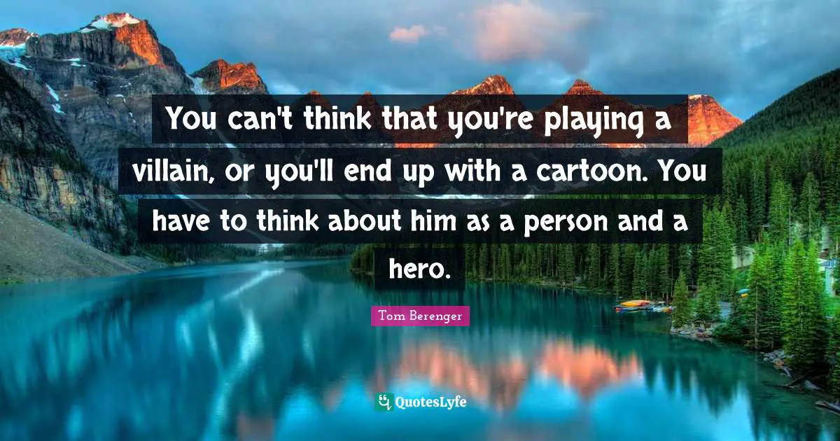 You can't think that you're playing a villain, or you'll end up with a cartoon. You have to think about him as a person and a hero.