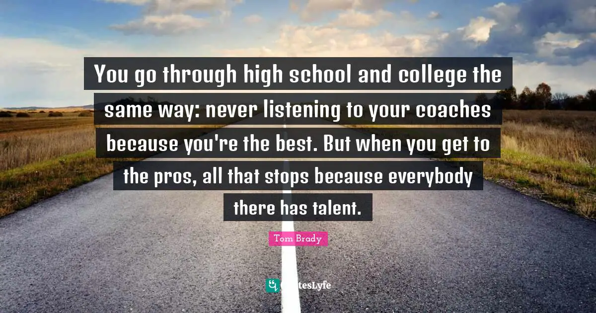 You go through high school and college the same way: never listening to your coaches because you're the best. But when you get to the pros, all that stops because everybody there has talent.