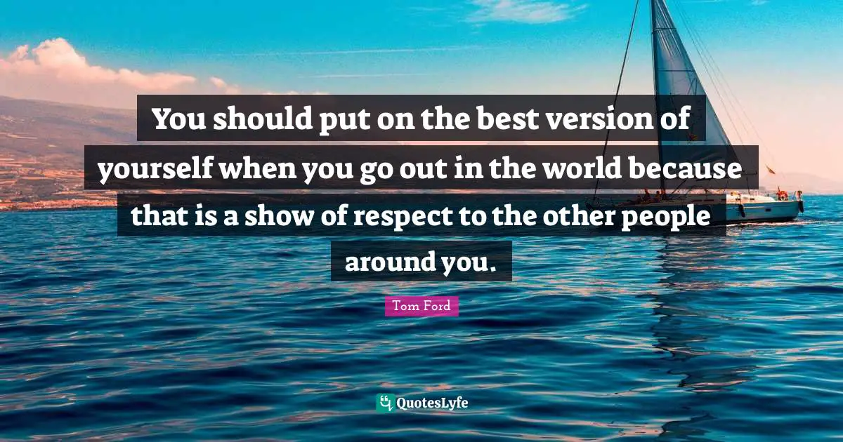 You should put on the best version of yourself when you go out in the world because that is a show of respect to the other people around you.