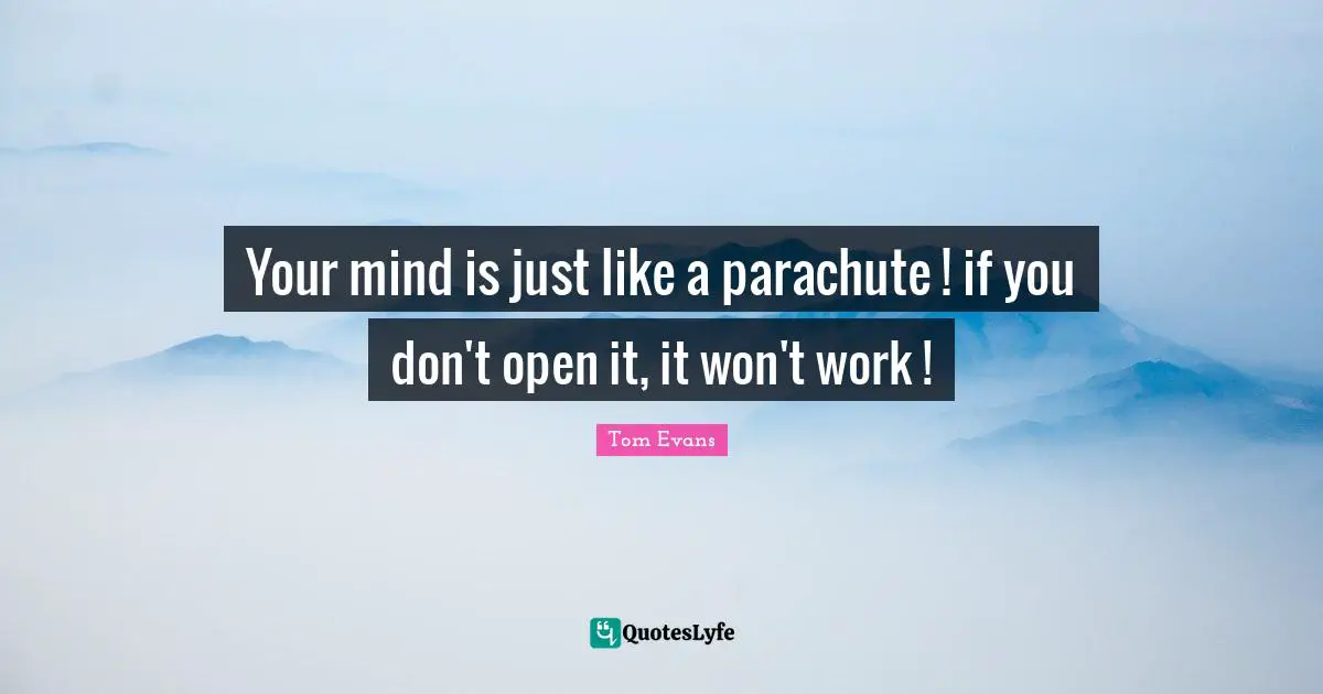 Your mind is just like a parachute ! if you don't open it, it won't work !