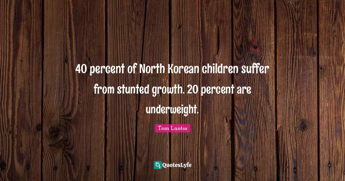 Tom Lantos Quotes: "40 percent of North Korean children suffer from stunted growth. 20 percent are underweight."
