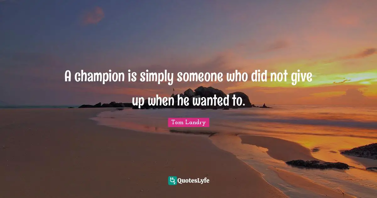 Tom Landry Quotes: A champion is simply someone who did not give up when he wanted to.