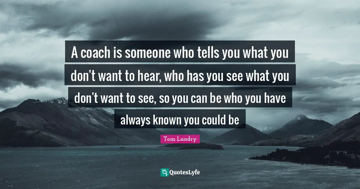 Leadership Quotes: "A coach is someone who tells you what you don't want to hear, who has you see what you don't want to see, so you can be who you have always known you could be"