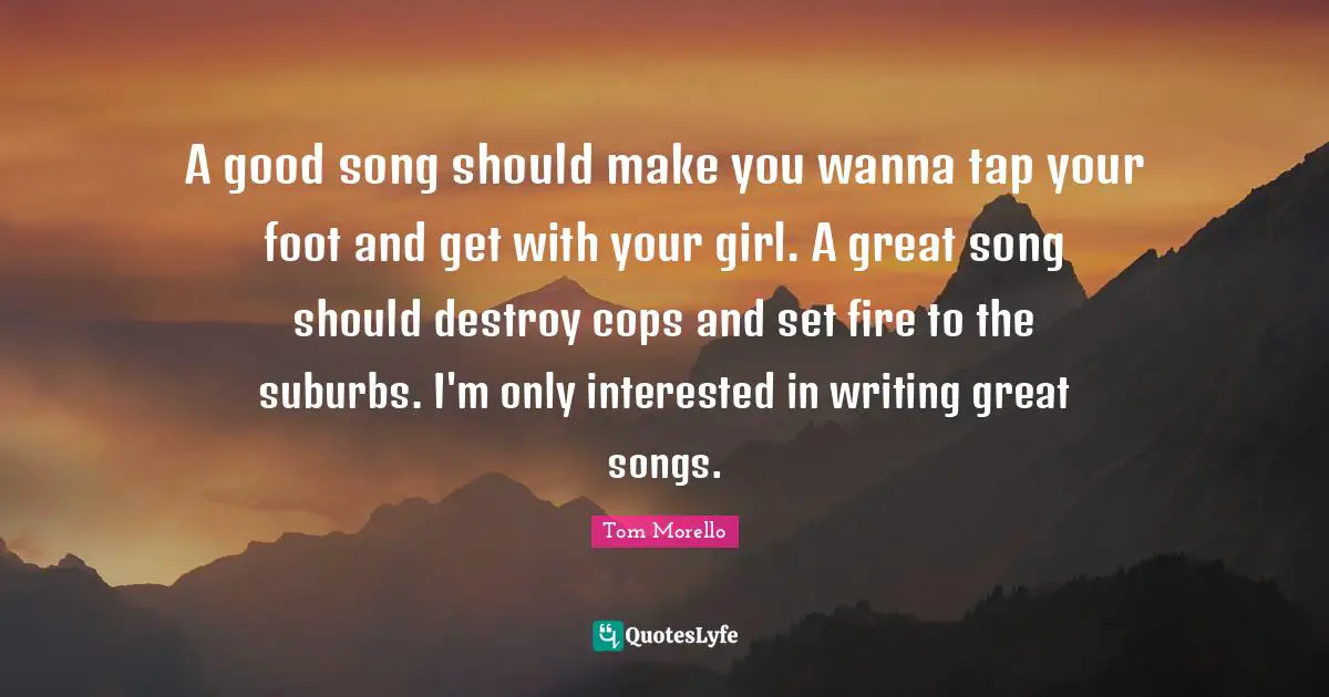 Suburbs Quotes: "A good song should make you wanna tap your foot and get with your girl. A great song should destroy cops and set fire to the suburbs. I'm only interested in writing great songs."