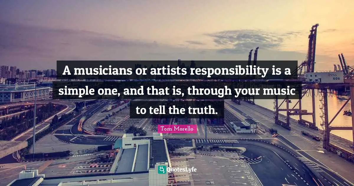 Tom Morello Quotes: A musicians or artists responsibility is a simple one, and that is, through your music to tell the truth.