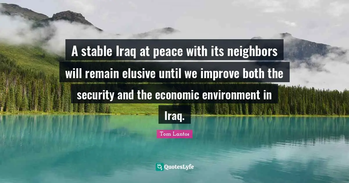 Tom Lantos Quotes: "A stable Iraq at peace with its neighbors will remain elusive until we improve both the security and the economic environment in Iraq."