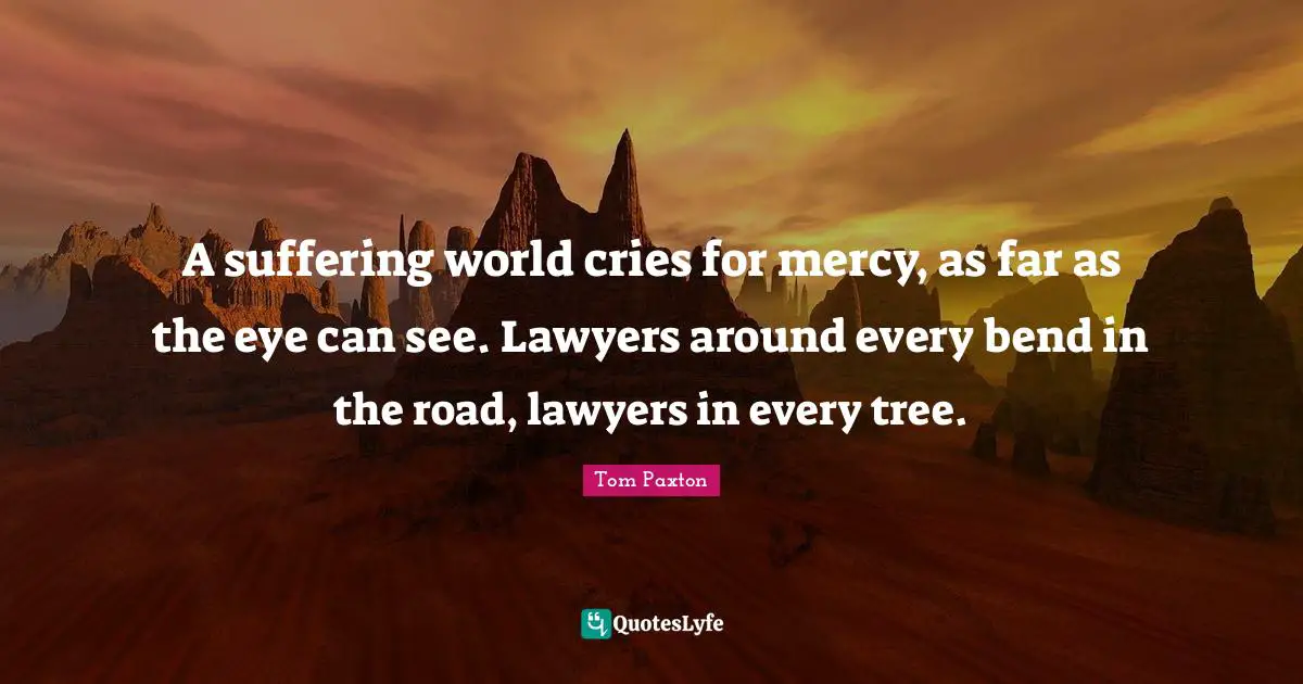 A suffering world cries for mercy, as far as the eye can see. Lawyers around every bend in the road, lawyers in every tree.