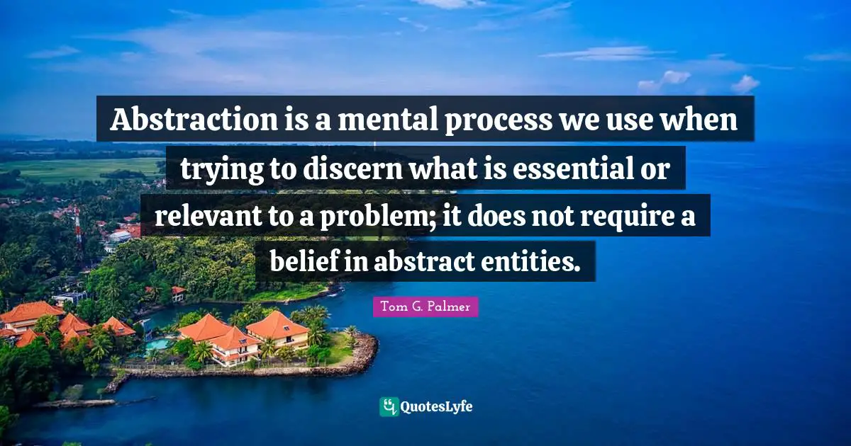 Abstraction Quotes: "Abstraction is a mental process we use when trying to discern what is essential or relevant to a problem; it does not require a belief in abstract entities."