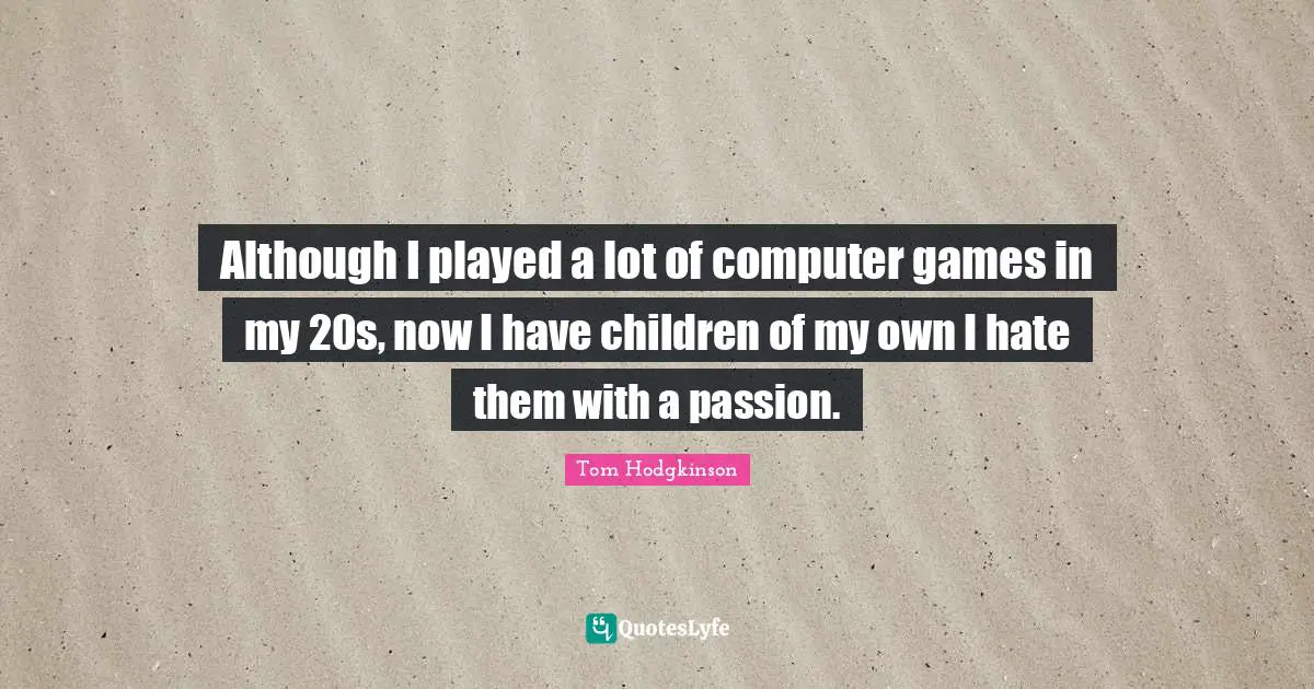 Although I played a lot of computer games in my 20s, now I have children of my own I hate them with a passion.