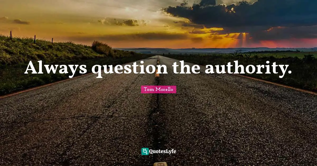 Always question the authority.