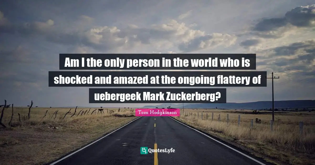 Am I the only person in the world who is shocked and amazed at the ongoing flattery of uebergeek Mark Zuckerberg?