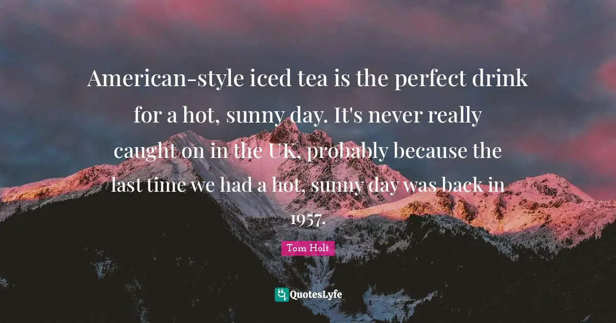 Last Quotes: "American-style iced tea is the perfect drink for a hot, sunny day. It's never really caught on in the UK, probably because the last time we had a hot, sunny day was back in 1957."