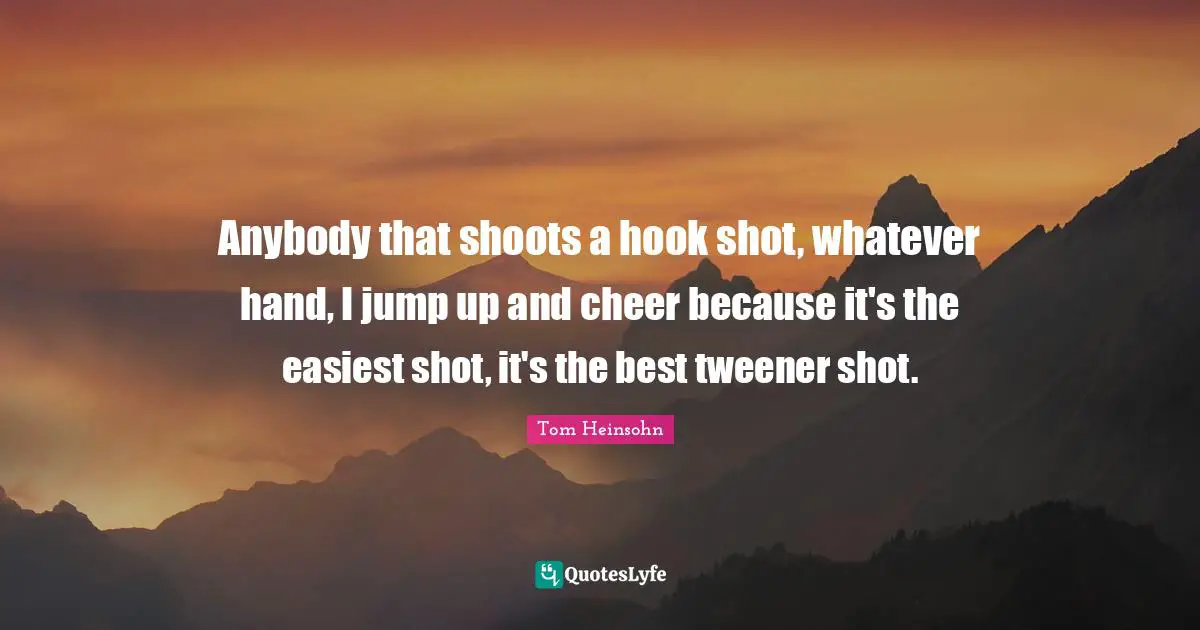 Anybody that shoots a hook shot, whatever hand, I jump up and cheer because it's the easiest shot, it's the best tweener shot.
