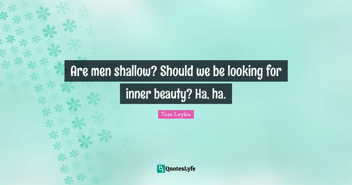 Are men shallow? Should we be looking for inner beauty? Ha, ha.