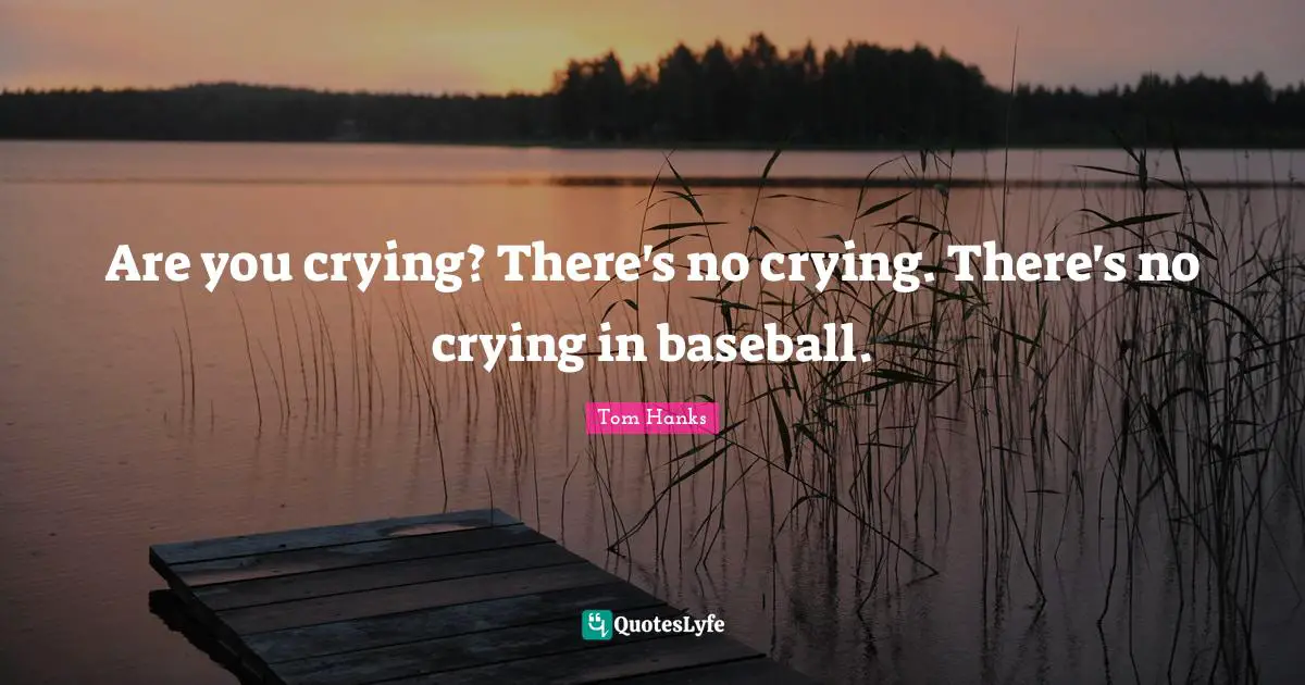 Are you crying? There's no crying. There's no crying in baseball.