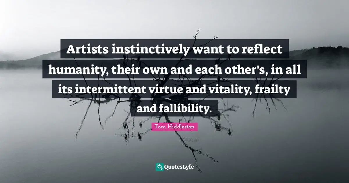 Artists instinctively want to reflect humanity, their own and each other's, in all its intermittent virtue and vitality, frailty and fallibility.