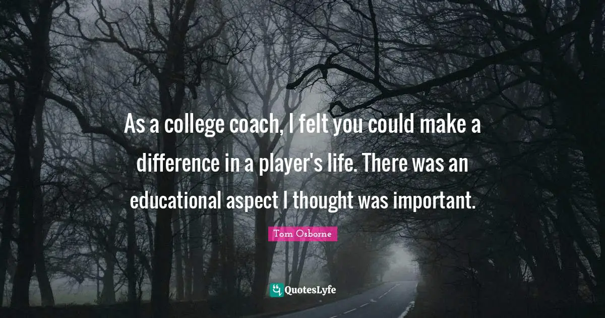 As a college coach, I felt you could make a difference in a player's life. There was an educational aspect I thought was important.