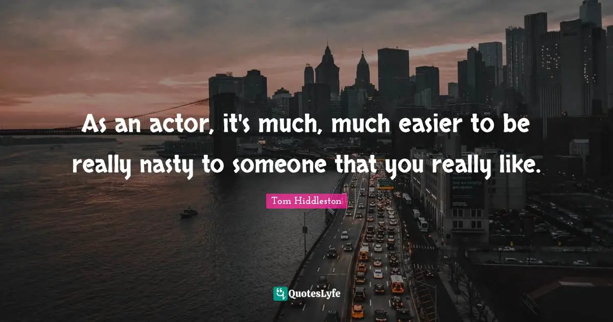 As an actor, it's much, much easier to be really nasty to someone that you really like.