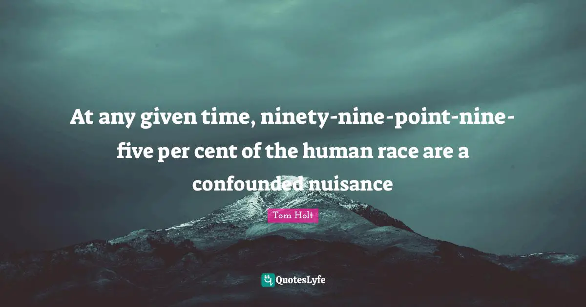 Ninety Nine Quotes: "At any given time, ninety-nine-point-nine-five per cent of the human race are a confounded nuisance"