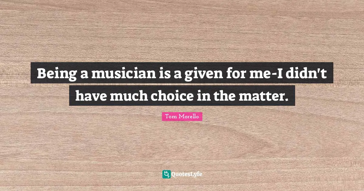 Being a musician is a given for me-I didn't have much choice in the matter.