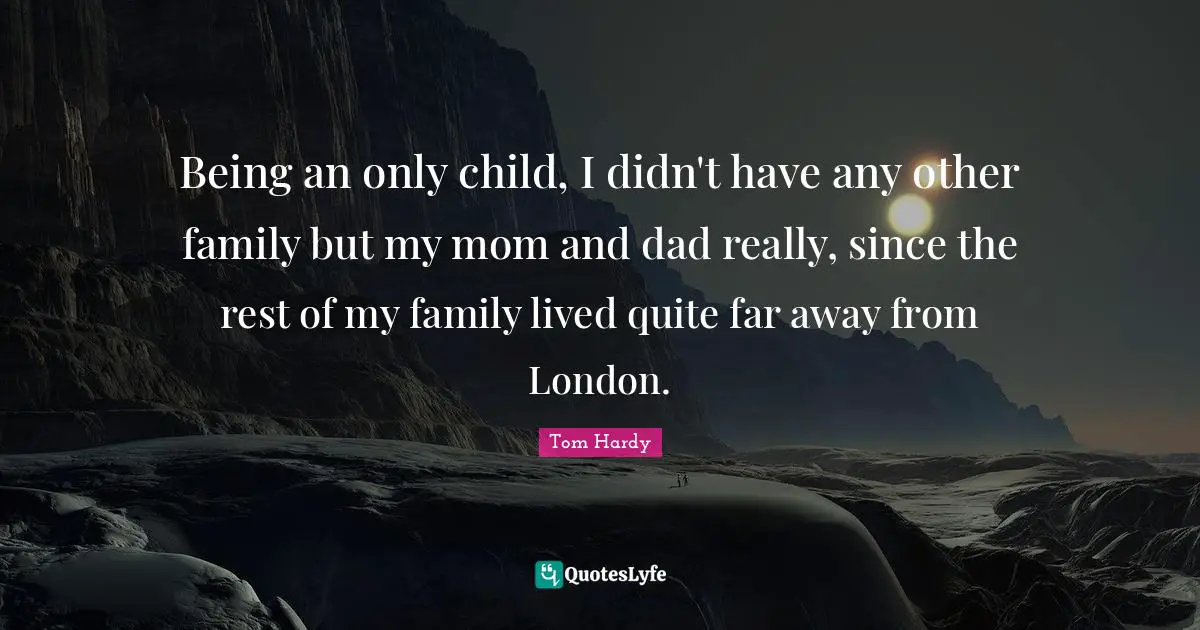 Tom Hardy Quotes: "Being an only child, I didn't have any other family but my mom and dad really, since the rest of my family lived quite far away from London."