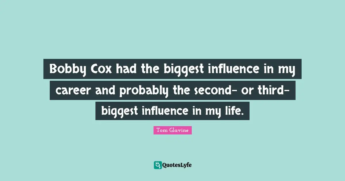 Bobby Cox had the biggest influence in my career and probably the second- or third-biggest influence in my life.