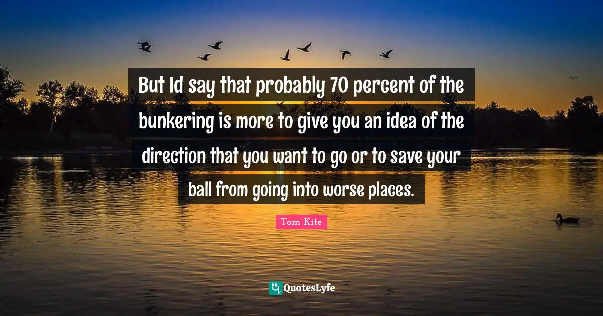 But Id say that probably 70 percent of the bunkering is more to give you an idea of the direction that you want to go or to save your ball from going into worse places.