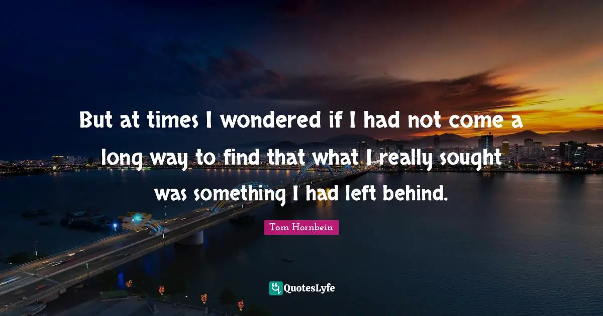 But at times I wondered if I had not come a long way to find that what I really sought was something I had left behind.