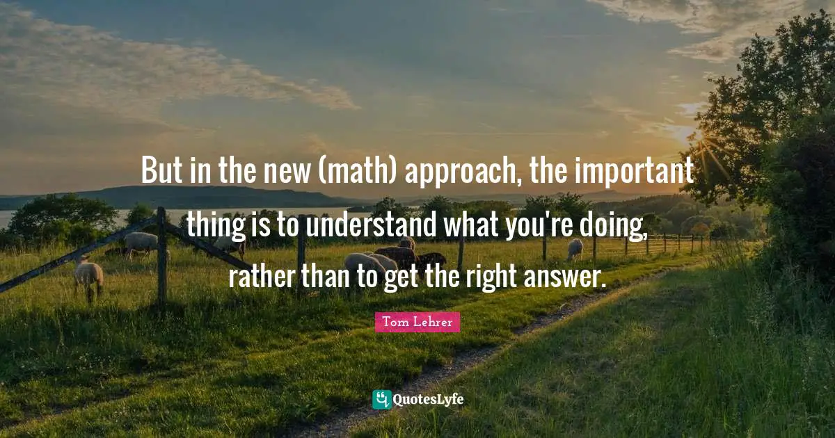 But in the new (math) approach, the important thing is to understand what you're doing, rather than to get the right answer.