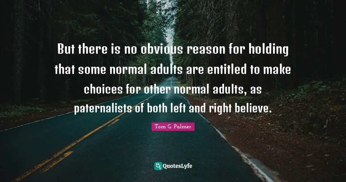 But there is no obvious reason for holding that some normal adults are entitled to make choices for other normal adults, as paternalists of both left and right believe.