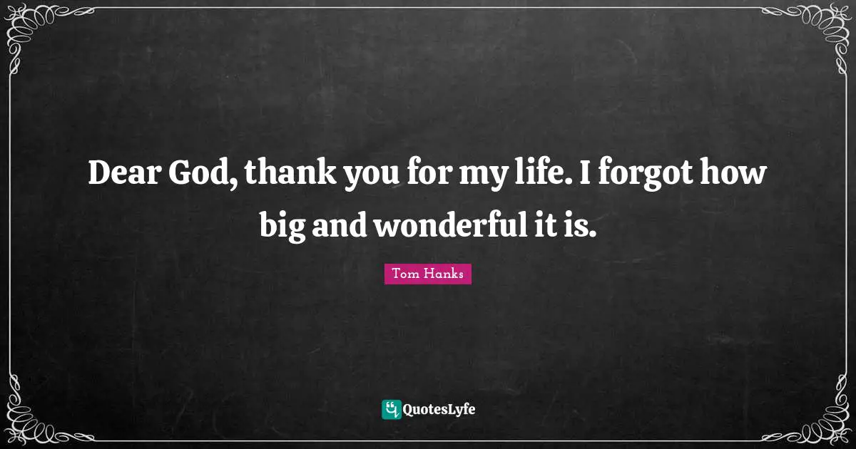 Dear God, thank you for my life. I forgot how big and wonderful it is.