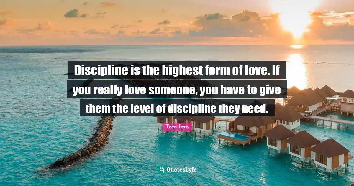 Discipline is the highest form of love. If you really love someone, yo