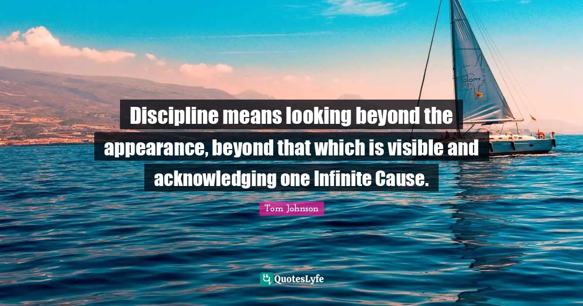 Discipline means looking beyond the appearance, beyond that which is visible and acknowledging one Infinite Cause.