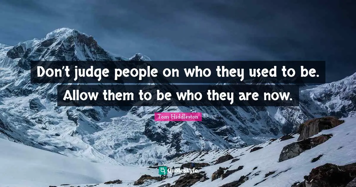 Don’t judge people on who they used to be. Allow them to be who they are now.