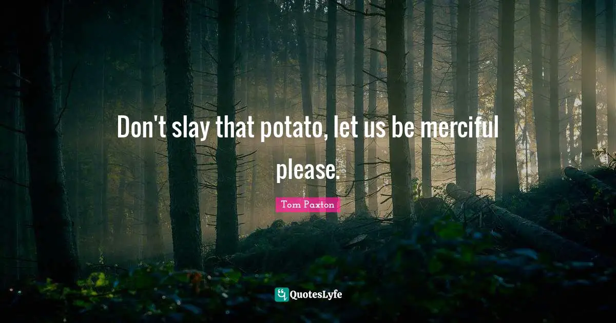 Don't slay that potato, let us be merciful please.