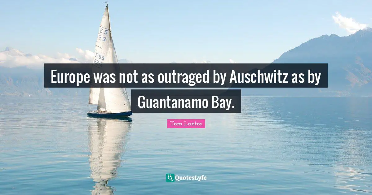 Tom Lantos Quotes: "Europe was not as outraged by Auschwitz as by Guantanamo Bay."