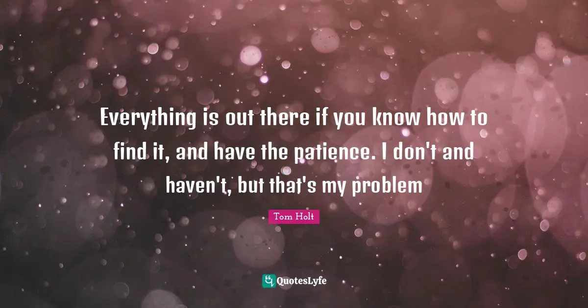 Everything is out there if you know how to find it, and have the patience. I don't and haven't, but that's my problem