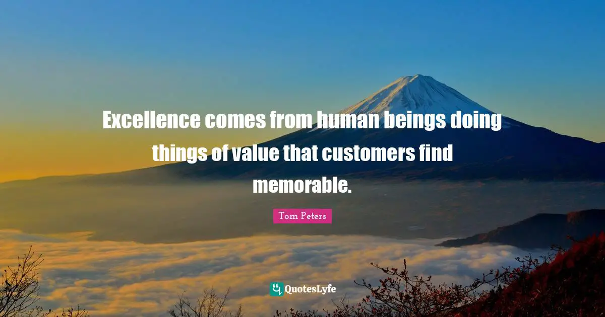 Excellence comes from human beings doing things of value that customers find memorable.