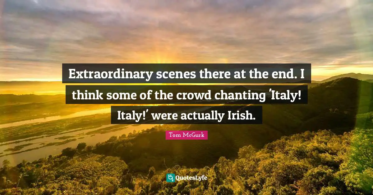 Om Chanting Quotes: "Extraordinary scenes there at the end. I think some of the crowd chanting 'Italy! Italy!' were actually Irish."