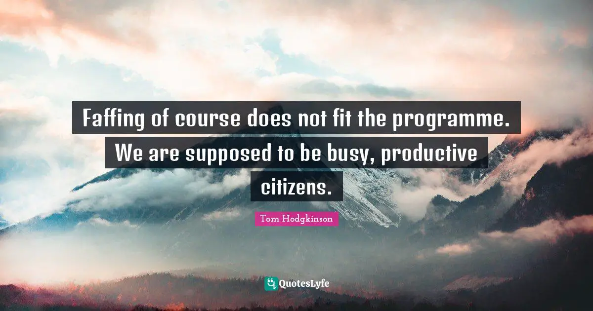 Faffing of course does not fit the programme. We are supposed to be busy, productive citizens.