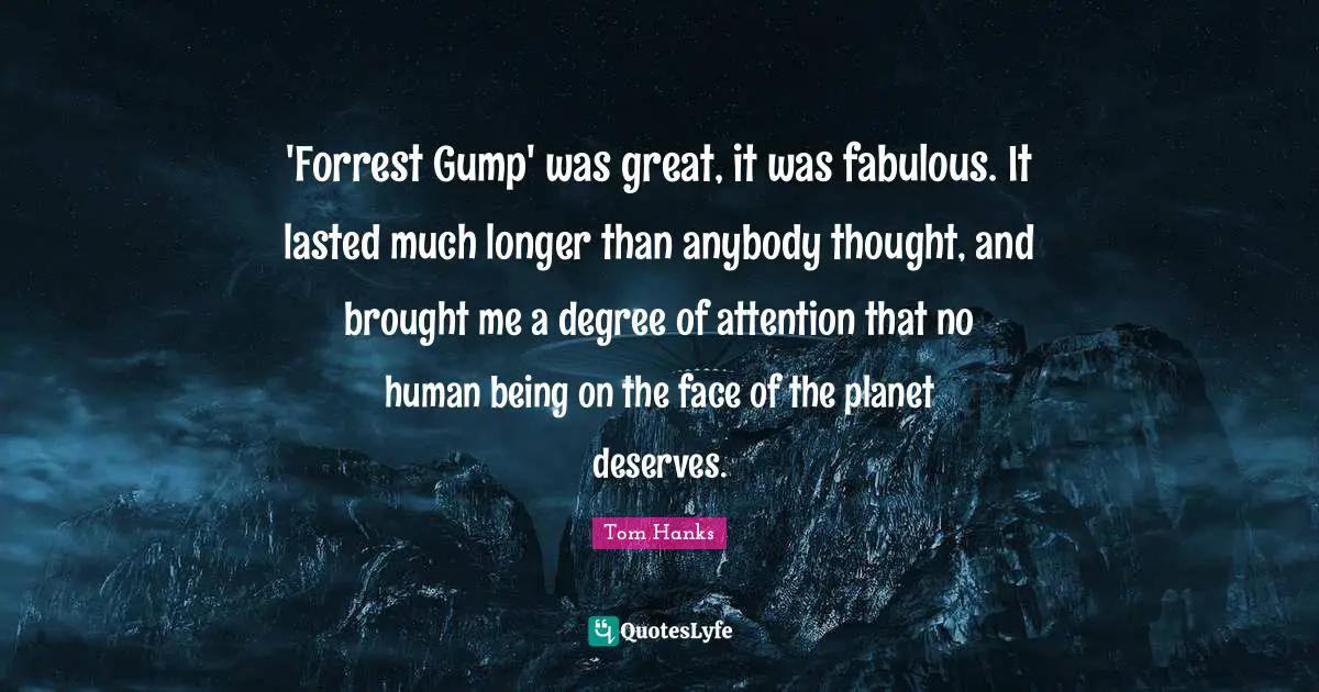 'Forrest Gump' was great, it was fabulous. It lasted much longer than anybody thought, and brought me a degree of attention that no human being on the face of the planet deserves.