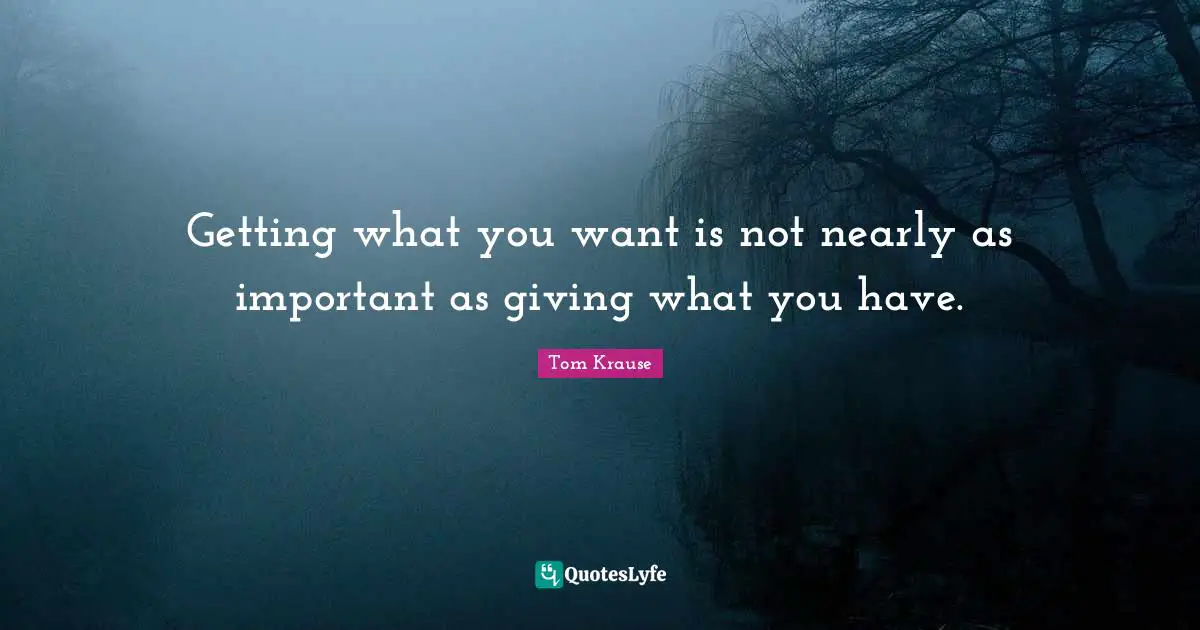 Getting What You Want Quotes: "Getting what you want is not nearly as important as giving what you have."
