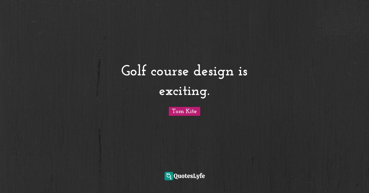 Golf course design is exciting.
