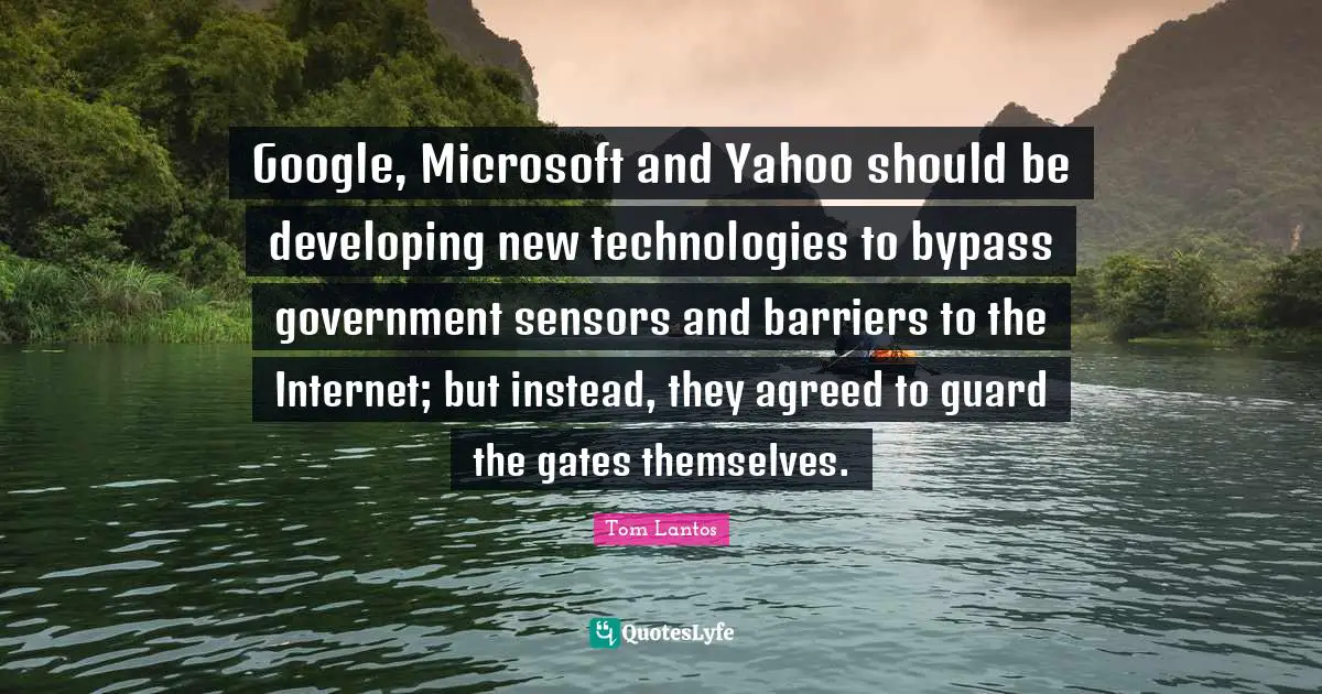 Tom Lantos Quotes: "Google, Microsoft and Yahoo should be developing new technologies to bypass government sensors and barriers to the Internet; but instead, they agreed to guard the gates themselves."